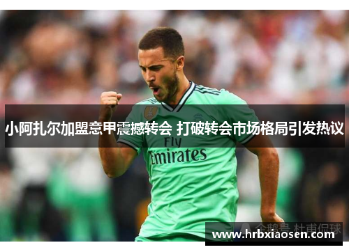 小阿扎尔加盟意甲震撼转会 打破转会市场格局引发热议