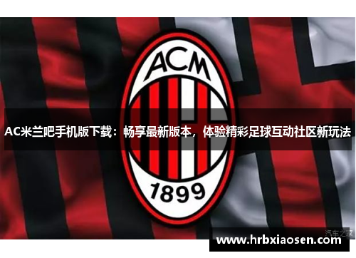 AC米兰吧手机版下载：畅享最新版本，体验精彩足球互动社区新玩法