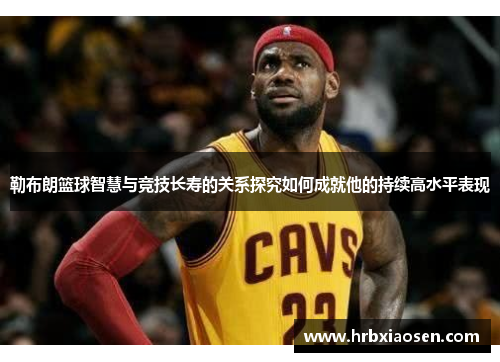 勒布朗篮球智慧与竞技长寿的关系探究如何成就他的持续高水平表现