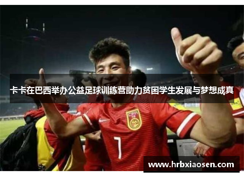 卡卡在巴西举办公益足球训练营助力贫困学生发展与梦想成真
