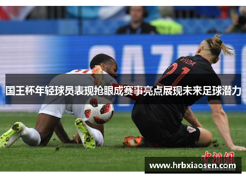 国王杯年轻球员表现抢眼成赛事亮点展现未来足球潜力