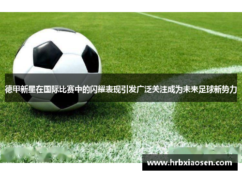 德甲新星在国际比赛中的闪耀表现引发广泛关注成为未来足球新势力