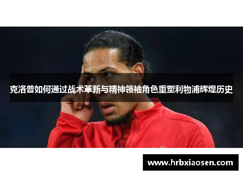 克洛普如何通过战术革新与精神领袖角色重塑利物浦辉煌历史