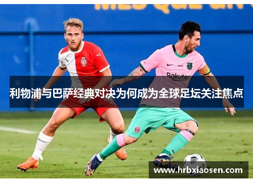 利物浦与巴萨经典对决为何成为全球足坛关注焦点