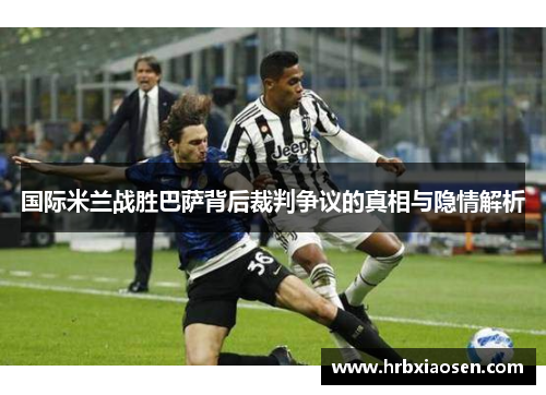 国际米兰战胜巴萨背后裁判争议的真相与隐情解析