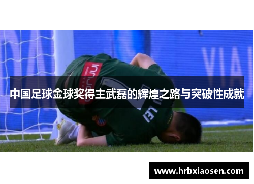 中国足球金球奖得主武磊的辉煌之路与突破性成就