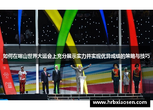 如何在喀山世界大运会上充分展示实力并实现优异成绩的策略与技巧