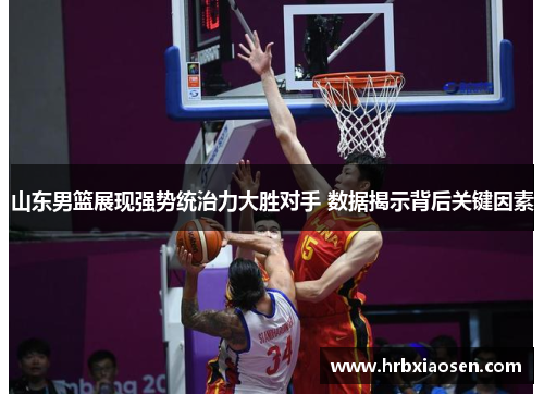 山东男篮展现强势统治力大胜对手 数据揭示背后关键因素