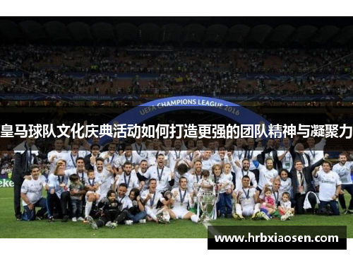 皇马球队文化庆典活动如何打造更强的团队精神与凝聚力