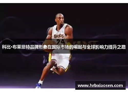 科比·布莱恩特品牌形象在国际市场的崛起与全球影响力提升之路