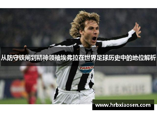 从防守铁闸到精神领袖埃弗拉在世界足球历史中的地位解析