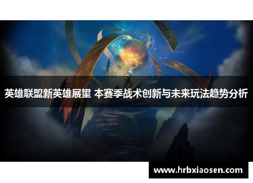 英雄联盟新英雄展望 本赛季战术创新与未来玩法趋势分析 英雄联盟新英雄展望 本赛季战术创新与未来玩法趋势分析