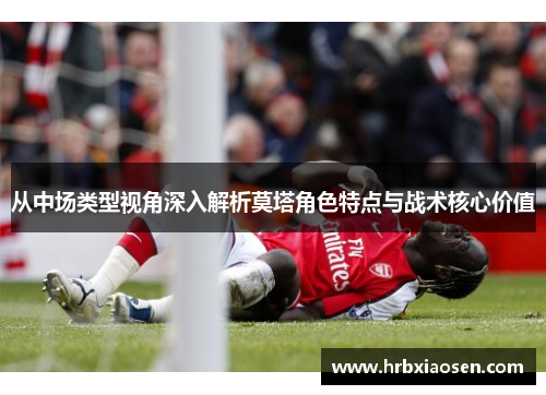 从中场类型视角深入解析莫塔角色特点与战术核心价值