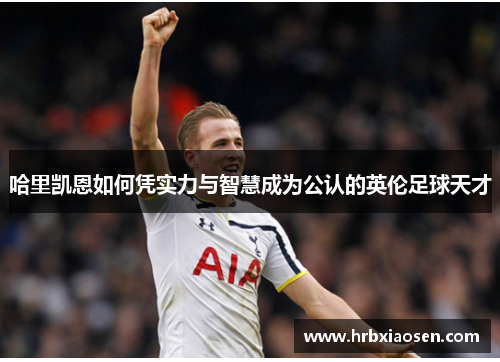 哈里凯恩如何凭实力与智慧成为公认的英伦足球天才