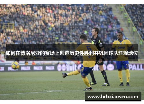 如何在博洛尼亚的赛场上创造历史性胜利并巩固球队辉煌地位