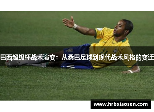 巴西超级杯战术演变：从桑巴足球到现代战术风格的变迁