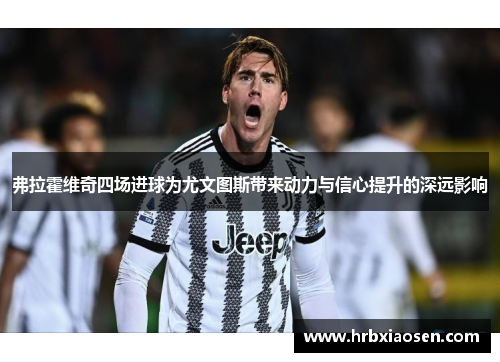 弗拉霍维奇四场进球为尤文图斯带来动力与信心提升的深远影响 弗拉霍维奇四场进球为尤文图斯带来动力与信心提升的深远影响