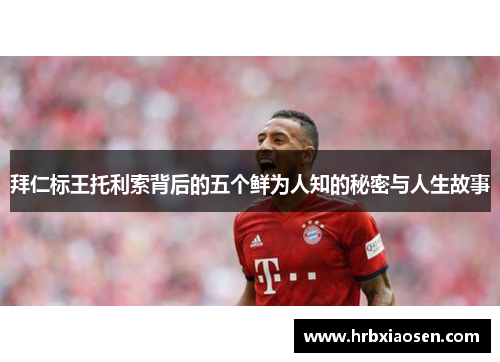拜仁标王托利索背后的五个鲜为人知的秘密与人生故事