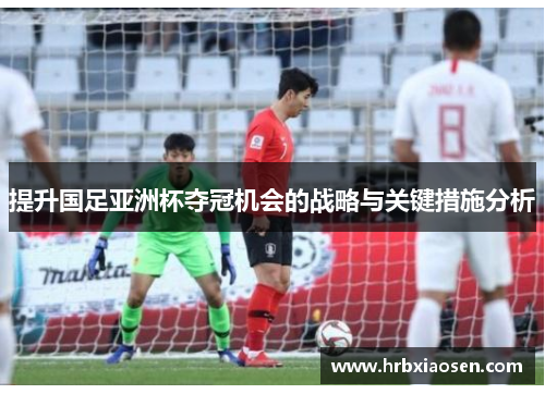 提升国足亚洲杯夺冠机会的战略与关键措施分析