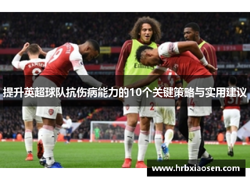 提升英超球队抗伤病能力的10个关键策略与实用建议